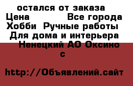 остался от заказа › Цена ­ 3 500 - Все города Хобби. Ручные работы » Для дома и интерьера   . Ненецкий АО,Оксино с.